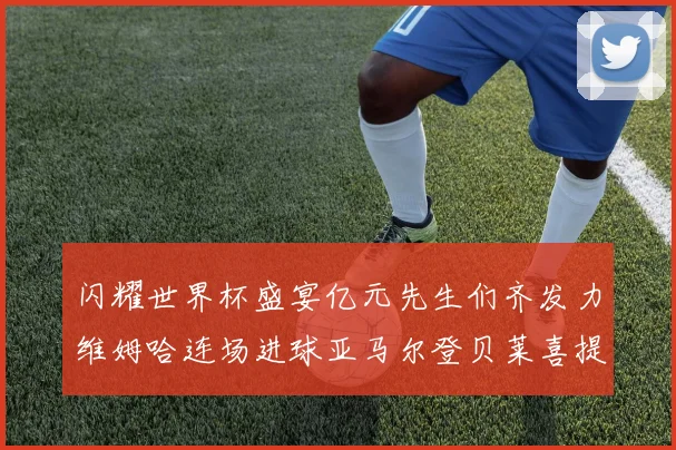 闪耀世界杯盛宴亿元先生们齐发力维姆哈连场进球亚马尔登贝莱喜提首球