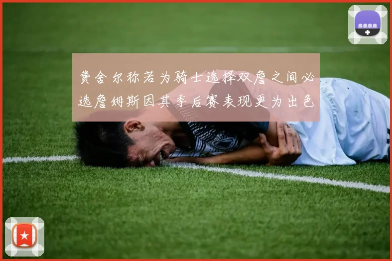 费舍尔称若为骑士选择双詹之间必选詹姆斯因其季后赛表现更为出色