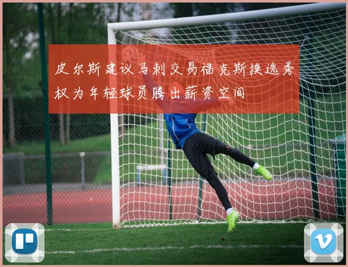 皮尔斯建议马刺交易福克斯换选秀权为年轻球员腾出薪资空间