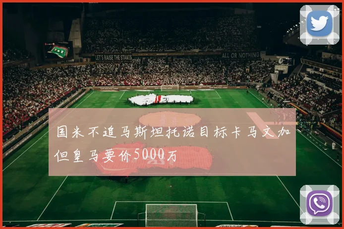 国米不追马斯坦托诺目标卡马文加但皇马要价5000万