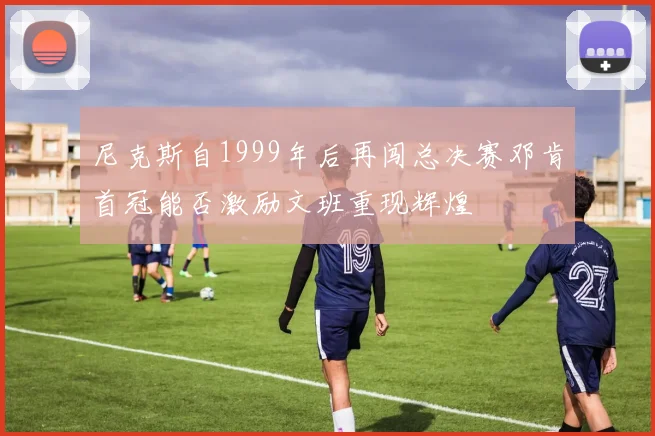 尼克斯自1999年后再闯总决赛邓肯首冠能否激励文班重现辉煌