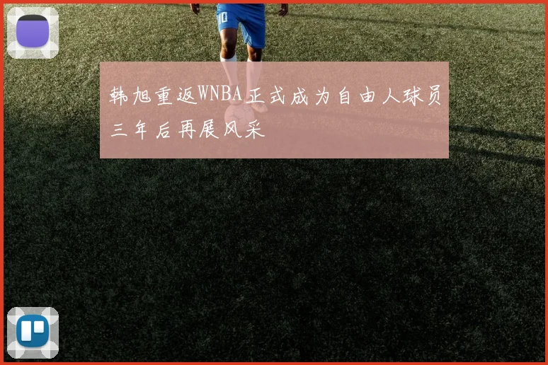 韩旭重返WNBA正式成为自由人球员三年后再展风采