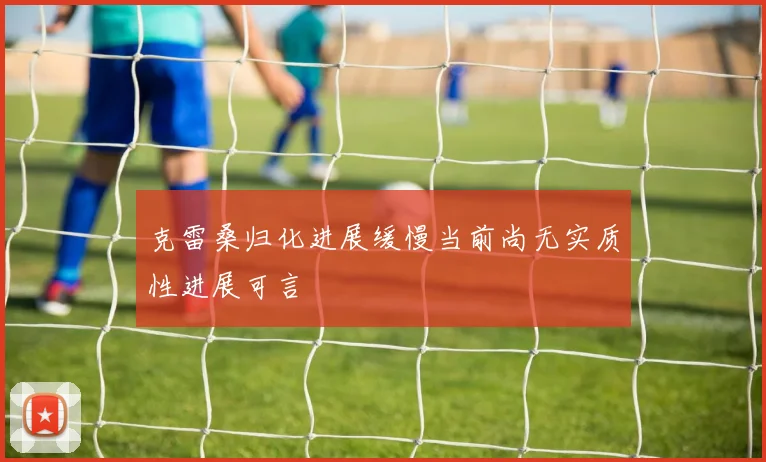克雷桑归化进展缓慢当前尚无实质性进展可言