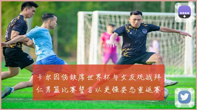 卡尔因伤缺席世界杯与女友观战拜仁男篮比赛誓言以更强姿态重返赛场