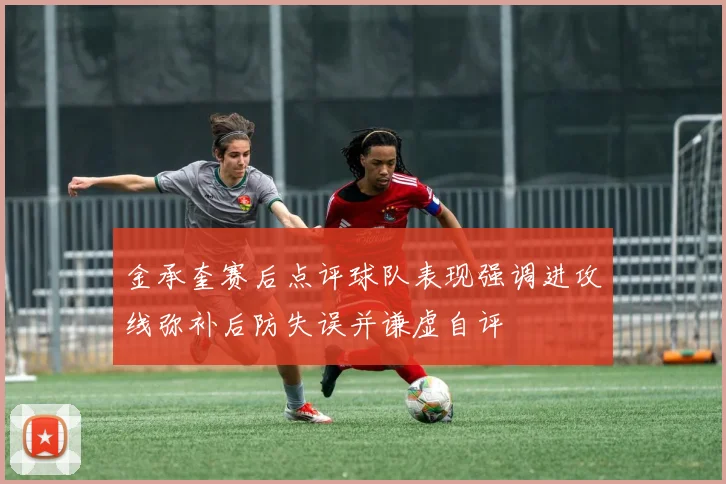 金承奎赛后点评球队表现强调进攻线弥补后防失误并谦虚自评
