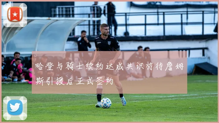 哈登与骑士续约达成共识将待詹姆斯引援后正式签约