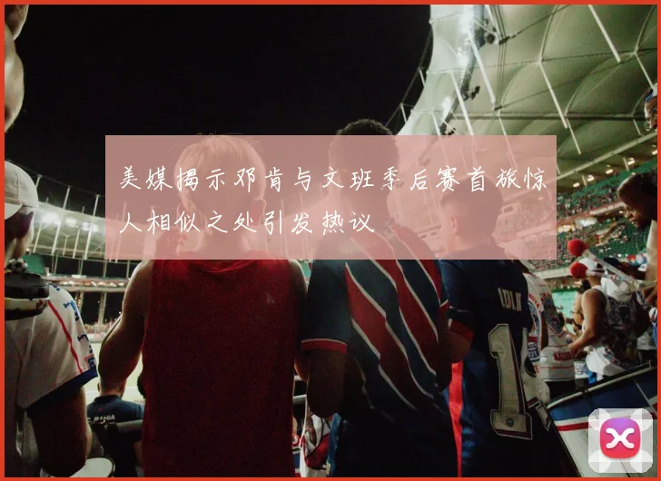 美媒揭示邓肯与文班季后赛首旅惊人相似之处引发热议